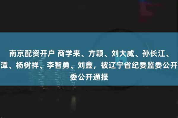南京配资开户 商学来、方颖、刘大威、孙长江、李澍潭、杨树祥、李智勇、刘鑫，被辽宁省纪委监委公开通报