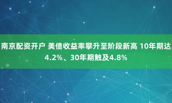 南京配资开户 美债收益率攀升至阶段新高 10年期达4.2%、30年期触及4.8%