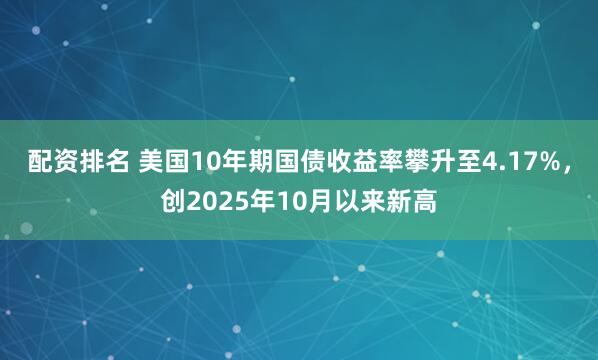 配资排名 美国10年期国债收益率攀升至4.17%，创2025年10月以来新高