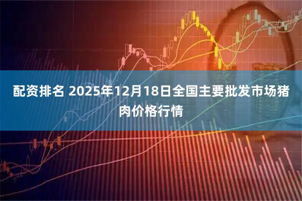 配资排名 2025年12月18日全国主要批发市场猪肉价格行情