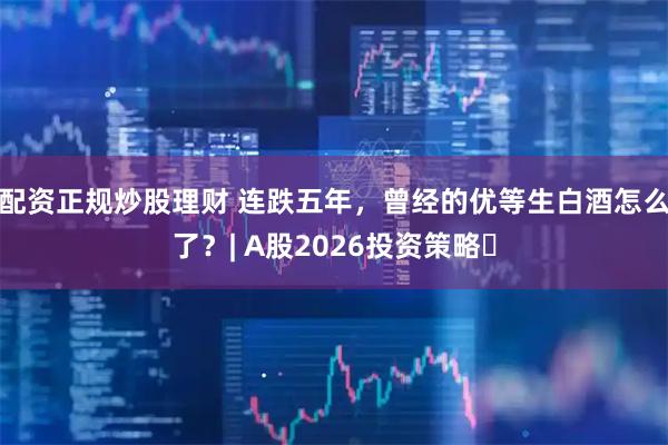 配资正规炒股理财 连跌五年，曾经的优等生白酒怎么了？| A股2026投资策略⑫