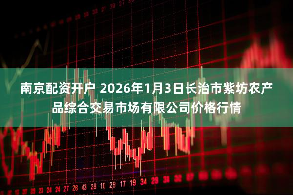 南京配资开户 2026年1月3日长治市紫坊农产品综合交易市场有限公司价格行情