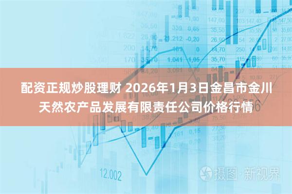 配资正规炒股理财 2026年1月3日金昌市金川天然农产品发展有限责任公司价格行情