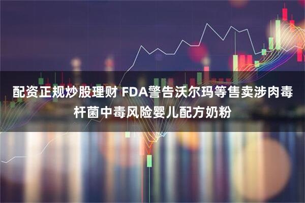 配资正规炒股理财 FDA警告沃尔玛等售卖涉肉毒杆菌中毒风险婴儿配方奶粉