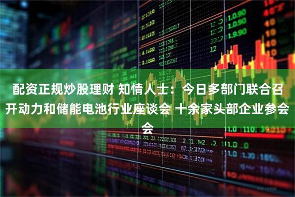配资正规炒股理财 知情人士：今日多部门联合召开动力和储能电池行业座谈会 十余家头部企业参会