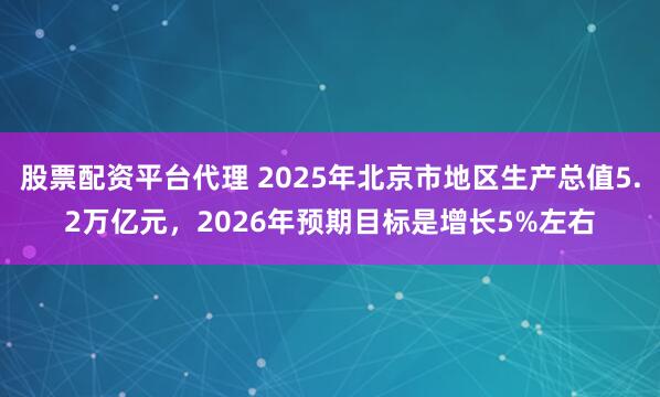 股票配资平台代理 2025年北京市地区生产总值5.2万亿元，2026年预期目标是增长5%左右