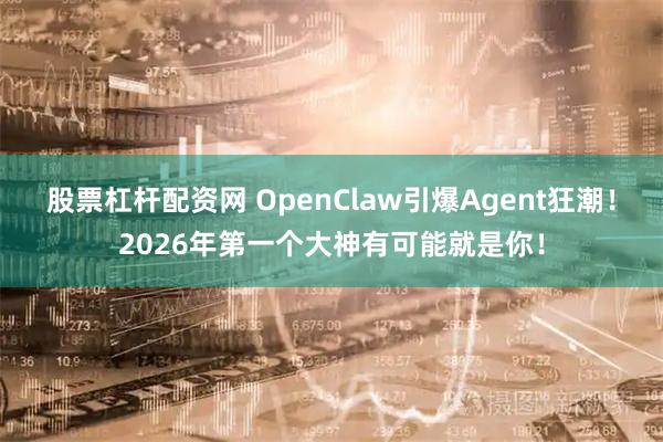 股票杠杆配资网 OpenClaw引爆Agent狂潮！2026年第一个大神有可能就是你！