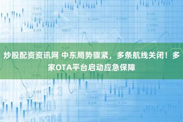 炒股配资资讯网 中东局势骤紧，多条航线关闭！多家OTA平台启动应急保障