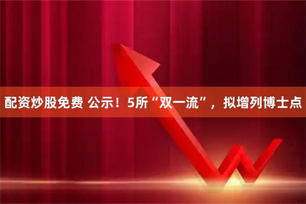 配资炒股免费 公示!5所“双一流”,拟增列博士点