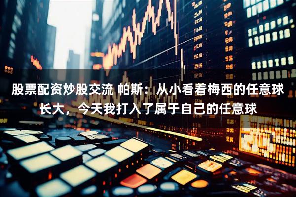 股票配资炒股交流 帕斯:从小看着梅西的任意球长大,今天我打入了属于自己的任意球