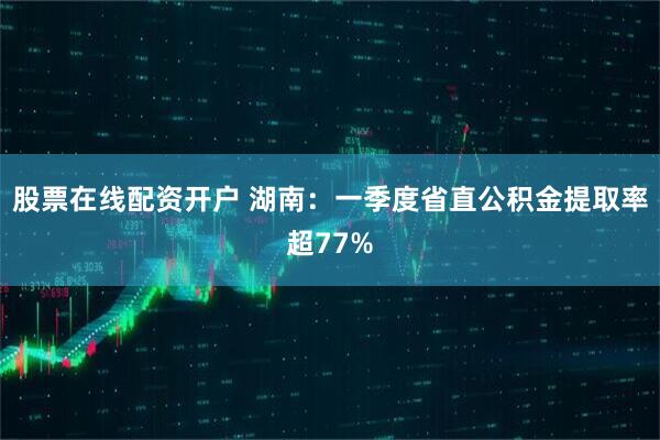 股票在线配资开户 湖南:一季度省直公积金提取率超77%