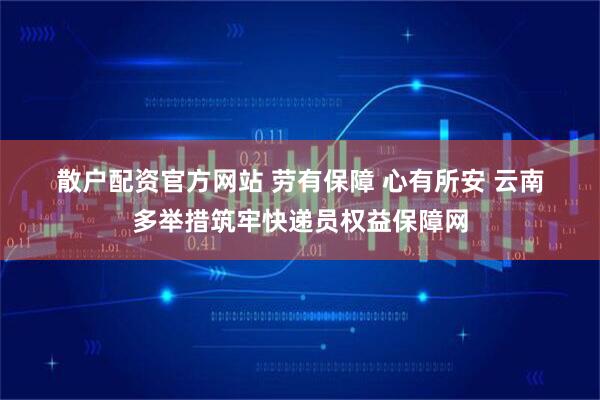 散户配资官方网站 劳有保障 心有所安 云南多举措筑牢快递员权益保障网