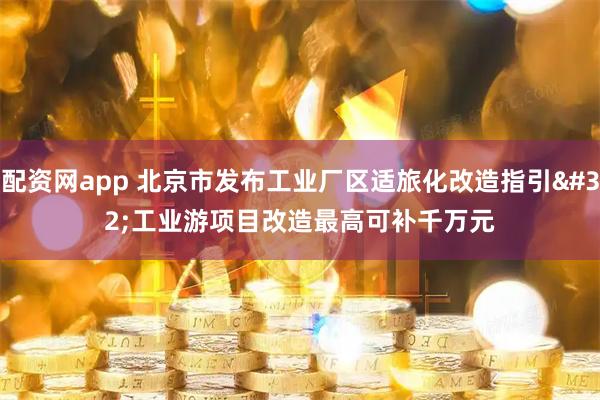 配资网app 北京市发布工业厂区适旅化改造指引 工业游项目改造最高可补千万元
