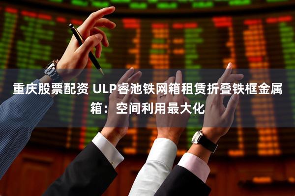 重庆股票配资 ULP睿池铁网箱租赁折叠铁框金属箱：空间利用最大化