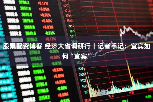 股票配资博客 经济大省调研行｜记者手记：宜宾如何“宜宾”