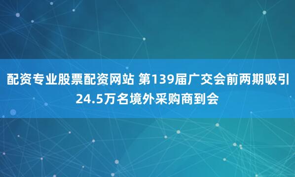 配资专业股票配资网站 第139届广交会前两期吸引24.5万名境外采购商到会