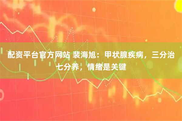 配资平台官方网站 裴海旭：甲状腺疾病，三分治七分养，情绪是关键