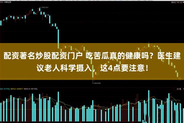 配资著名炒股配资门户 吃苦瓜真的健康吗？医生建议老人科学摄入，这4点要注意！