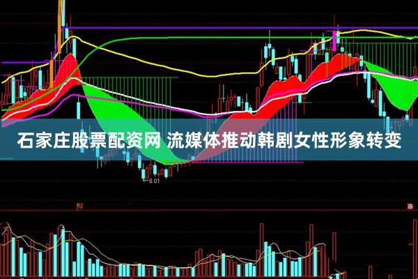 石家庄股票配资网 流媒体推动韩剧女性形象转变
