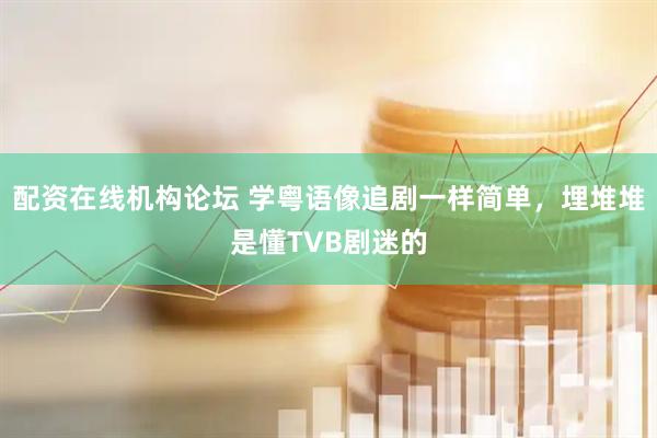 配资在线机构论坛 学粤语像追剧一样简单，埋堆堆是懂TVB剧迷的