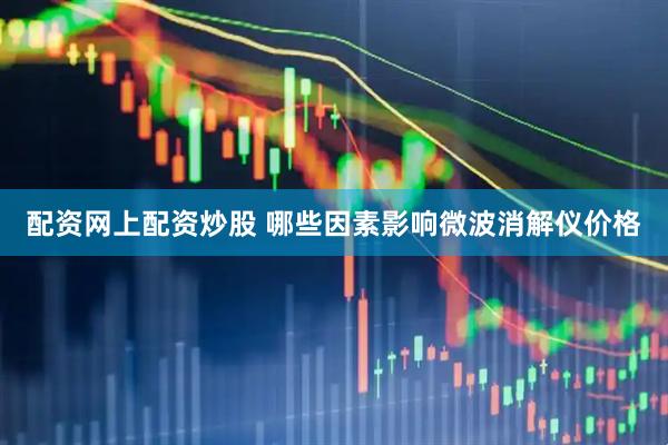配资网上配资炒股 哪些因素影响微波消解仪价格