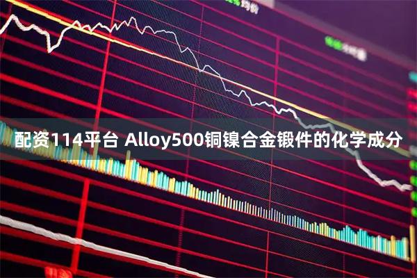 配资114平台 Alloy500铜镍合金锻件的化学成分