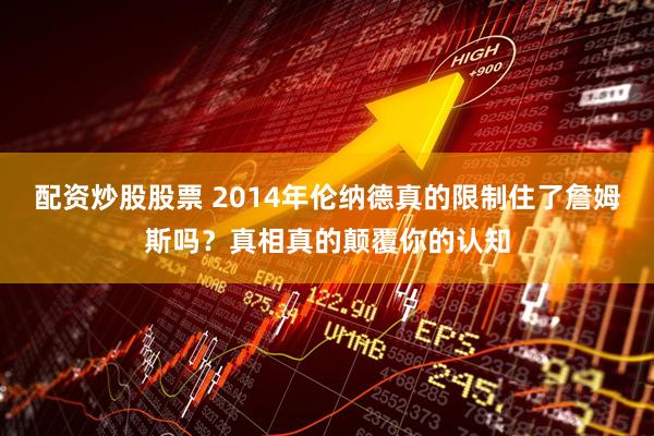 配资炒股股票 2014年伦纳德真的限制住了詹姆斯吗？真相真的颠覆你的认知