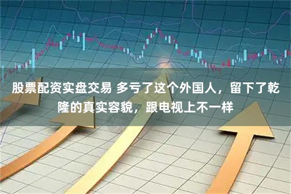 股票配资实盘交易 多亏了这个外国人，留下了乾隆的真实容貌，跟电视上不一样