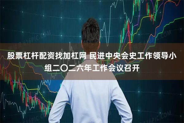股票杠杆配资找加杠网 民进中央会史工作领导小组二〇二六年工作会议召开