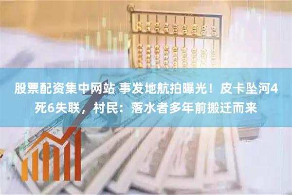 股票配资集中网站 事发地航拍曝光！皮卡坠河4死6失联，村民：落水者多年前搬迁而来