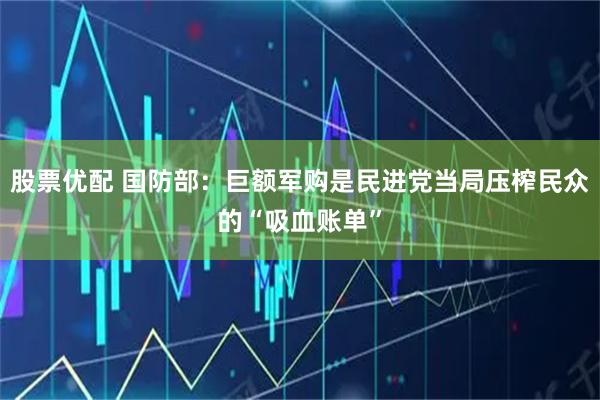 股票优配 国防部：巨额军购是民进党当局压榨民众的“吸血账单”