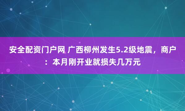 安全配资门户网 广西柳州发生5.2级地震，商户：本月刚开业就损失几万元