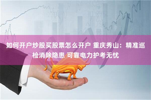 如何开户炒股买股票怎么开户 重庆秀山：精准巡检消除隐患 可靠电力护考无忧