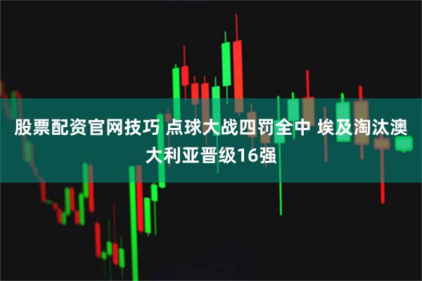 股票配资官网技巧 点球大战四罚全中 埃及淘汰澳大利亚晋级16强
