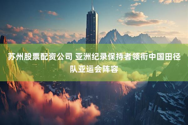 苏州股票配资公司 亚洲纪录保持者领衔中国田径队亚运会阵容