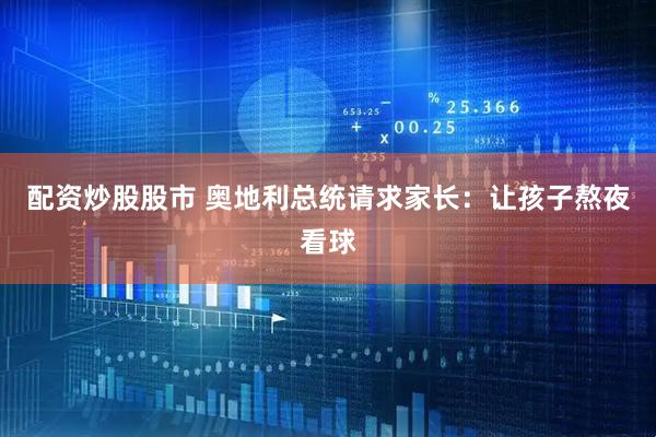 配资炒股股市 奥地利总统请求家长:让孩子熬夜看球