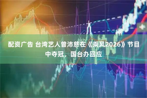 配资广告 台湾艺人曾沛慈在《乘风2026》节目中夺冠，国台办回应